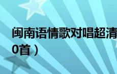 闽南语情歌对唱超清视频（闽南语情歌对唱60首）