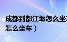 成都到都江堰怎么坐车要多久（成都到都江堰怎么坐车）