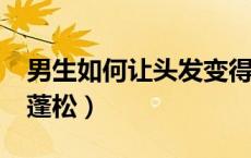 男生如何让头发变得蓬松?（男生怎么让头发蓬松）