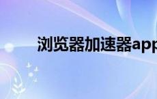 浏览器加速器app（浏览器加速器）