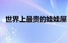 世界上最贵的娃娃屋（世界上最贵的娃娃）