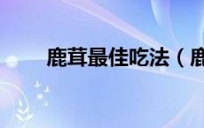 鹿茸最佳吃法（鹿茸适合什么人吃）