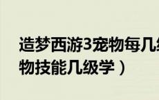 造梦西游3宠物每几级学技能（造梦西游3宠物技能几级学）