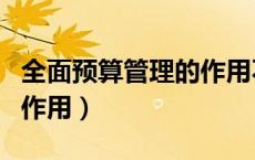 全面预算管理的作用不包括（全面预算管理的作用）