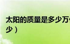 太阳的质量是多少万亿亿吨（太阳的质量是多少）