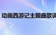 动画西游记主题曲歌词（西游记主题曲歌词）