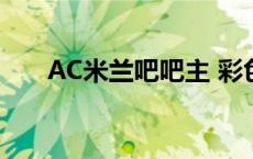 AC米兰吧吧主 彩色的我（ac米兰吧）