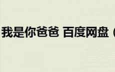 我是你爸爸 百度网盘（我是你爸爸迅雷下载）