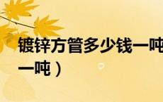 镀锌方管多少钱一吨2021（镀锌方管多少钱一吨）