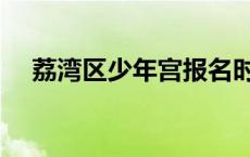荔湾区少年宫报名时间（荔湾区少年宫）