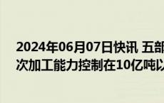 2024年06月07日快讯 五部门：到2025年底，全国原油一次加工能力控制在10亿吨以内