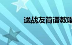 送战友简谱教唱（送战友简谱）