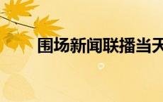 围场新闻联播当天（围场新闻联播）