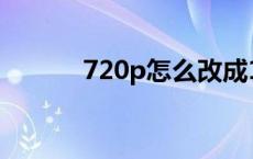 720p怎么改成1080p（720p）