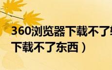 360浏览器下载不了软件（为什么360浏览器下载不了东西）