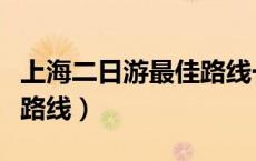 上海二日游最佳路线一览表（上海二日游最佳路线）