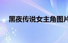 黑夜传说女主角图片（黑夜传说女主角）