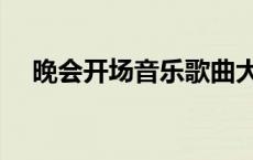 晚会开场音乐歌曲大全（晚会开场音乐）