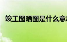 竣工图晒图是什么意思（晒图是什么意思）