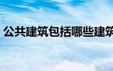 公共建筑包括哪些建筑（公共建筑包括哪些）