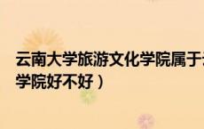 云南大学旅游文化学院属于云南大学吗（云南大学旅游文化学院好不好）
