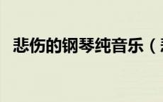 悲伤的钢琴纯音乐（悲伤的钢琴曲有哪些）