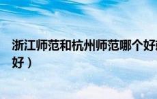浙江师范和杭州师范哪个好就业（浙江师范和杭州师范哪个好）