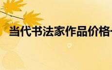当代书法家作品价格一览表（当代书法家）