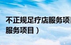 不正规足疗店服务项目怎么写（不正规足疗店服务项目）