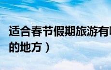 适合春节假期旅游有哪些地方（适合春节出游的地方）