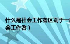 什么是社会工作者区别于一般助人者的明显之处（什么是社会工作者）