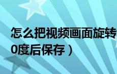 怎么把视频画面旋转90度并保存（视频旋转90度后保存）