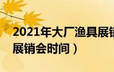 2021年大厂渔具展销会几号开（大厂渔具城展销会时间）