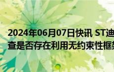 2024年06月07日快讯 ST迪马收问询函：上交所要求公司自查是否存在利用无约束性框架协议炒作股价的情形