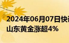 2024年06月07日快讯 港股黄金股延续涨势，山东黄金涨超4%