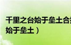 千里之台始于垒土合抱之木的意思（千里之台始于垒土）