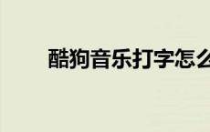酷狗音乐打字怎么打（酷狗打字法）