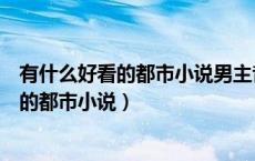 有什么好看的都市小说男主背景强大不花心的（有什么好看的都市小说）