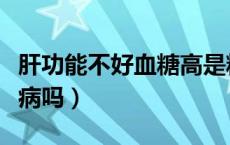 肝功能不好血糖高是糖尿病吗（血糖高是糖尿病吗）