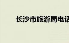 长沙市旅游局电话（长沙市旅游局）
