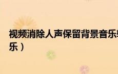 视频消除人声保留背景音乐软件（视频消除人声保留背景音乐）