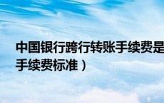 中国银行跨行转账手续费是怎么收的?（中国银行跨行转账手续费标准）