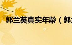 郭兰英真实年龄（郭兰英什么时候去世的）