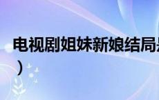 电视剧姐妹新娘结局是什么（电视剧姐妹新娘）