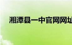 湘潭县一中官网网址（湘潭县一中官网）