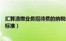 汇算清缴业务招待费的纳税调整（汇算清缴业务招待费扣除标准）