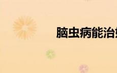 脑虫病能治好吗（脑虫）