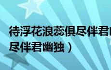 待浮花浪蕊俱尽伴君幽独全诗（待浮花浪蕊俱尽伴君幽独）
