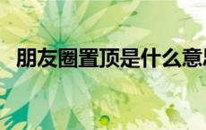 朋友圈置顶是什么意思（置顶是什么意思）