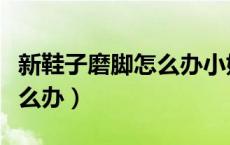 新鞋子磨脚怎么办小妙招白酒（新鞋子磨脚怎么办）